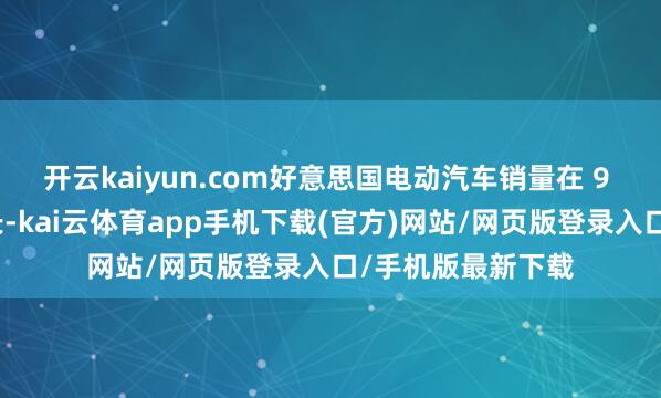 开云kaiyun.com好意思国电动汽车销量在 9 月将不息保捏增长-kai云体育app手机下载(官方)网站/网页版登录入口/手机版最新下载