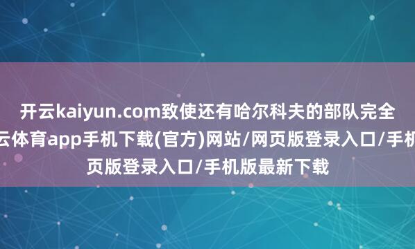 开云kaiyun.com致使还有哈尔科夫的部队完全上阵了-kai云体育app手机下载(官方)网站/网页版登录入口/手机版最新下载
