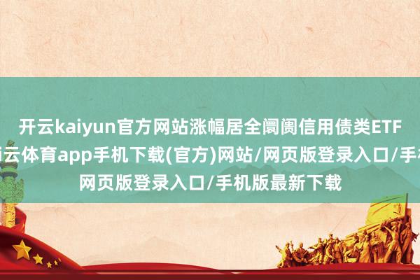 开云kaiyun官方网站涨幅居全阛阓信用债类ETF产物第一-kai云体育app手机下载(官方)网站/网页版登录入口/手机版最新下载