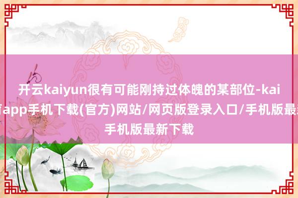 开云kaiyun很有可能刚持过体魄的某部位-kai云体育app手机下载(官方)网站/网页版登录入口/手机版最新下载