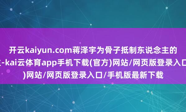 开云kaiyun.com蒋泽宇为骨子抵制东说念主的一致步履东说念主-kai云体育app手机下载(官方)网站/网页版登录入口/手机版最新下载