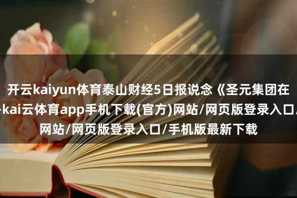 开云kaiyun体育泰山财经5日报说念《圣元集团在陕投资企业刊出-kai云体育app手机下载(官方)网站/网页版登录入口/手机版最新下载