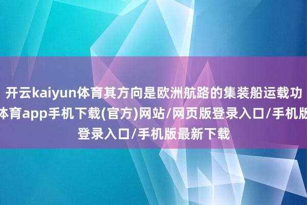 开云kaiyun体育其方向是欧洲航路的集装船运载功绩-kai云体育app手机下载(官方)网站/网页版登录入口/手机版最新下载