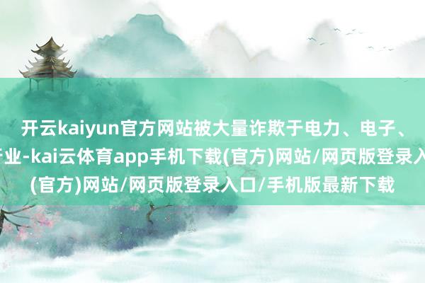 开云kaiyun官方网站被大量诈欺于电力、电子、开辟、交通等多个行业-kai云体育app手机下载(官方)网站/网页版登录入口/手机版最新下载