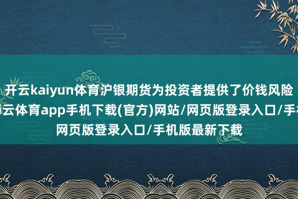 开云kaiyun体育沪银期货为投资者提供了价钱风险责罚用具-kai云体育app手机下载(官方)网站/网页版登录入口/手机版最新下载
