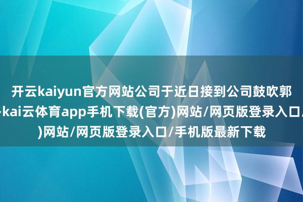 开云kaiyun官方网站公司于近日接到公司鼓吹郭鸿江先生的见知-kai云体育app手机下载(官方)网站/网页版登录入口/手机版最新下载