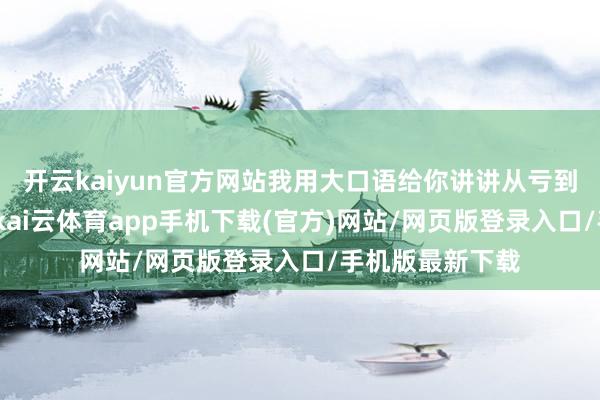 开云kaiyun官方网站我用大口语给你讲讲从亏到赚的翻身轨迹-kai云体育app手机下载(官方)网站/网页版登录入口/手机版最新下载