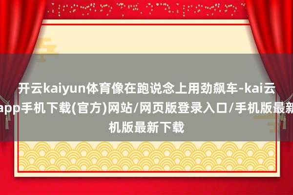 开云kaiyun体育像在跑说念上用劲飙车-kai云体育app手机下载(官方)网站/网页版登录入口/手机版最新下载
