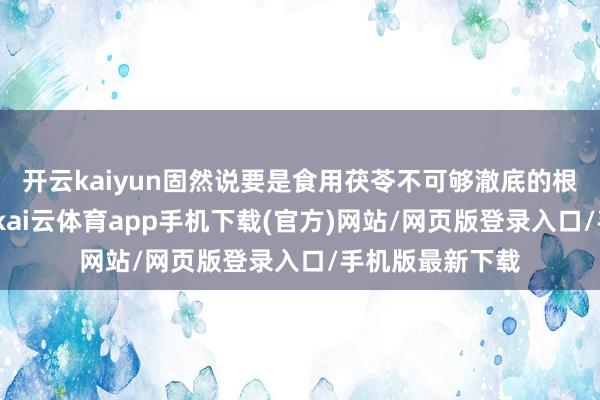 开云kaiyun固然说要是食用茯苓不可够澈底的根治胃病和肝病-kai云体育app手机下载(官方)网站/网页版登录入口/手机版最新下载
