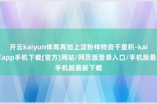 开云kaiyun体育再加上淀粉样物资千里积-kai云体育app手机下载(官方)网站/网页版登录入口/手机版最新下载