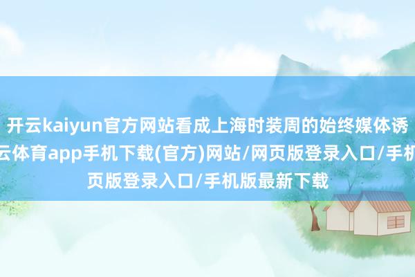 开云kaiyun官方网站看成上海时装周的始终媒体诱导伙伴-kai云体育app手机下载(官方)网站/网页版登录入口/手机版最新下载