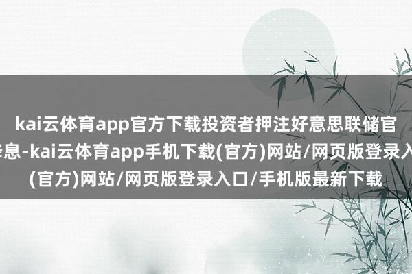 kai云体育app官方下载投资者押注好意思联储官员将在月底会议上降息-kai云体育app手机下载(官方)网站/网页版登录入口/手机版最新下载
