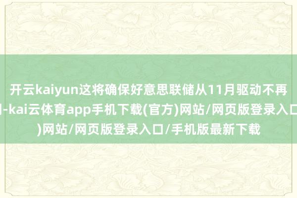开云kaiyun这将确保好意思联储从11月驱动不再允许国债当然到期-kai云体育app手机下载(官方)网站/网页版登录入口/手机版最新下载