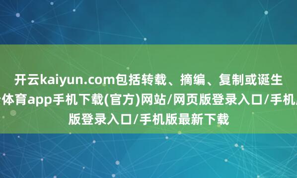 开云kaiyun.com包括转载、摘编、复制或诞生镜像-kai云体育app手机下载(官方)网站/网页版登录入口/手机版最新下载