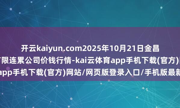 开云kaiyun.com2025年10月21日金昌市金川自然农产物发展有限连累公司价钱行情-kai云体育app手机下载(官方)网站/网页版登录入口/手机版最新下载