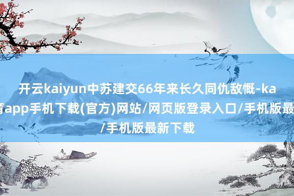 开云kaiyun中苏建交66年来长久同仇敌慨-kai云体育app手机下载(官方)网站/网页版登录入口/手机版最新下载
