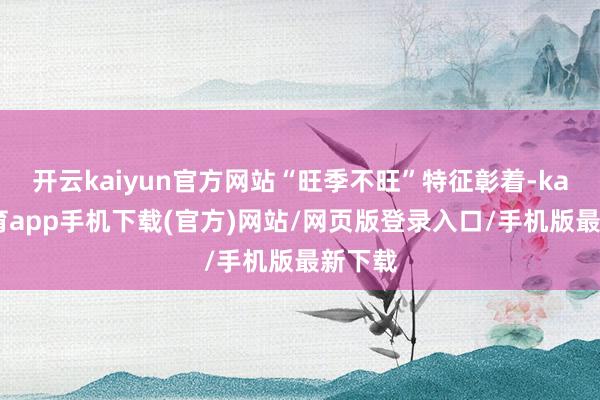 开云kaiyun官方网站“旺季不旺”特征彰着-kai云体育app手机下载(官方)网站/网页版登录入口/手机版最新下载