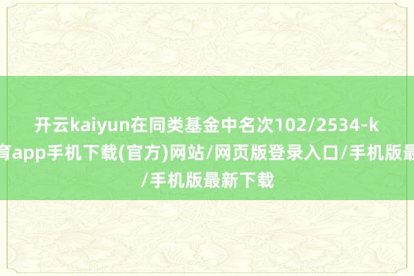 开云kaiyun在同类基金中名次102/2534-kai云体育app手机下载(官方)网站/网页版登录入口/手机版最新下载