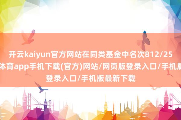 开云kaiyun官方网站在同类基金中名次812/2534-kai云体育app手机下载(官方)网站/网页版登录入口/手机版最新下载