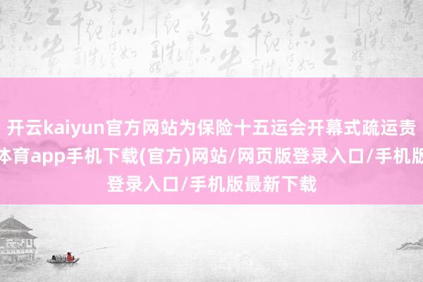 开云kaiyun官方网站为保险十五运会开幕式疏运责任-kai云体育app手机下载(官方)网站/网页版登录入口/手机版最新下载