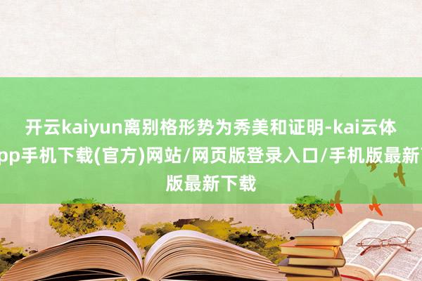 开云kaiyun离别格形势为秀美和证明-kai云体育app手机下载(官方)网站/网页版登录入口/手机版最新下载