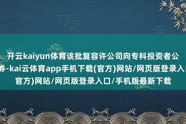 开云kaiyun体育该批复容许公司向专科投资者公开刊行短期公司债券-kai云体育app手机下载(官方)网站/网页版登录入口/手机版最新下载