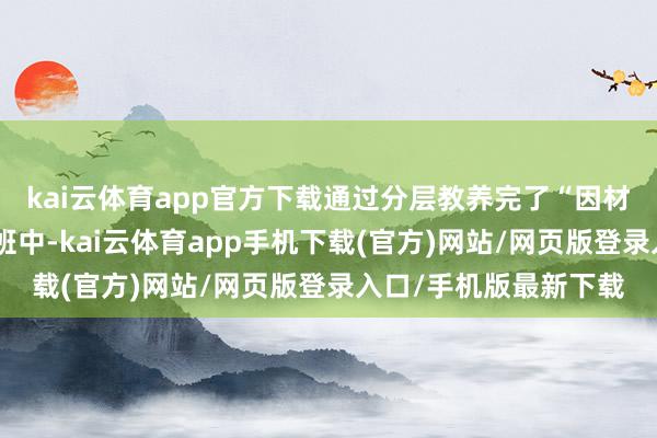 kai云体育app官方下载通过分层教养完了“因材施教”;在中考培训班中-kai云体育app手机下载(官方)网站/网页版登录入口/手机版最新下载