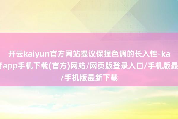 开云kaiyun官方网站提议保捏色调的长入性-kai云体育app手机下载(官方)网站/网页版登录入口/手机版最新下载