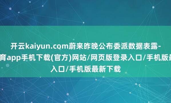 开云kaiyun.com蔚来昨晚公布委派数据表露-kai云体育app手机下载(官方)网站/网页版登录入口/手机版最新下载