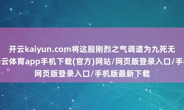 开云kaiyun.com将这股刚烈之气调遣为九死无悔的意志-kai云体育app手机下载(官方)网站/网页版登录入口/手机版最新下载
