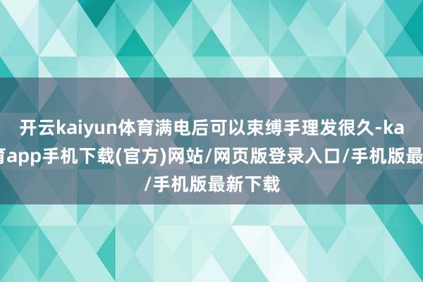 开云kaiyun体育满电后可以束缚手理发很久-kai云体育app手机下载(官方)网站/网页版登录入口/手机版最新下载