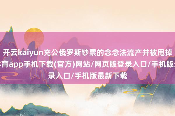 开云kaiyun充公俄罗斯钞票的念念法流产并被甩掉-kai云体育app手机下载(官方)网站/网页版登录入口/手机版最新下载