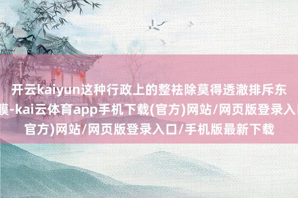 开云kaiyun这种行政上的整袪除莫得透澈排斥东谈主们情感上的隔膜-kai云体育app手机下载(官方)网站/网页版登录入口/手机版最新下载