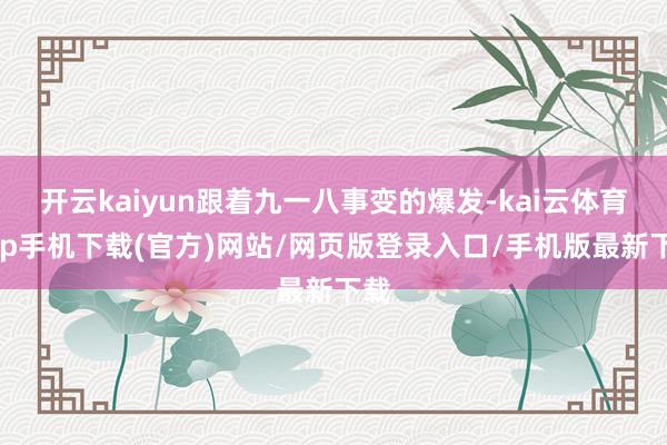 开云kaiyun跟着九一八事变的爆发-kai云体育app手机下载(官方)网站/网页版登录入口/手机版最新下载