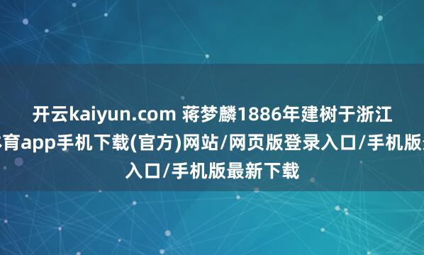 开云kaiyun.com 蒋梦麟1886年建树于浙江-kai云体育app手机下载(官方)网站/网页版登录入口/手机版最新下载