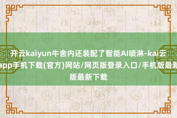 开云kaiyun牛舍内还装配了智能AI喷淋-kai云体育app手机下载(官方)网站/网页版登录入口/手机版最新下载